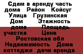 Сдам в аренду часть дома › Район ­ Койсуг › Улица ­ Грузинская › Дом ­ 1 › Этажность дома ­ 1 › Площадь участка ­ 2 › Цена ­ 8 000 - Ростовская обл. Недвижимость » Дома, коттеджи, дачи аренда   . Ростовская обл.